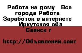 Работа на дому - Все города Работа » Заработок в интернете   . Иркутская обл.,Саянск г.